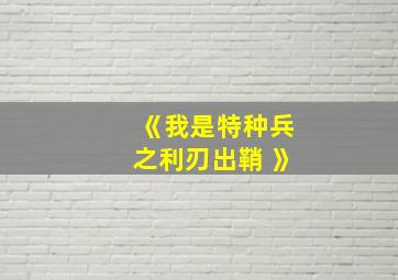 《我是特种兵之利刃出鞘 》